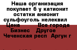 Наша организация покупает б/у катионит остатки анионит, сульфоуголь нелеквил. › Цена ­ 150 - Все города Бизнес » Другое   . Чеченская респ.,Аргун г.